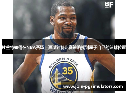 杜兰特如何在NBA赛场上通过独特比赛策略找到属于自己的篮球位置