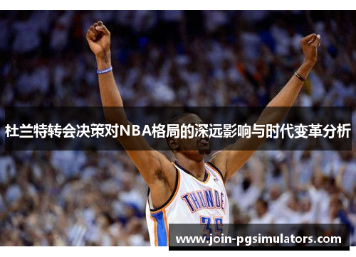 杜兰特转会决策对NBA格局的深远影响与时代变革分析