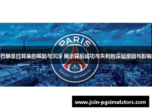 巴黎圣日耳曼的崛起与沉浮 揭示背后成功与失利的深层原因与影响