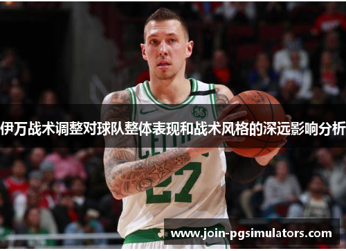 伊万战术调整对球队整体表现和战术风格的深远影响分析