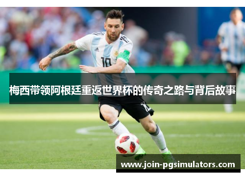 梅西带领阿根廷重返世界杯的传奇之路与背后故事