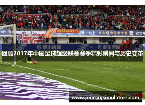 回顾2017年中国足球超级联赛赛季精彩瞬间与历史变革