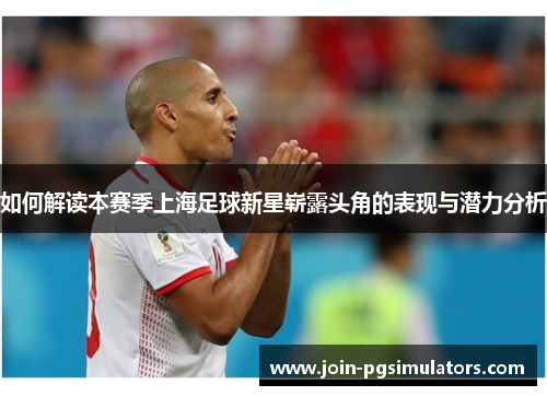 如何解读本赛季上海足球新星崭露头角的表现与潜力分析