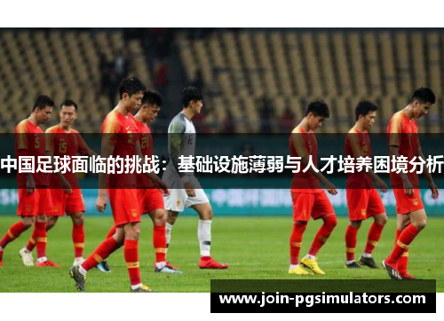 中国足球面临的挑战：基础设施薄弱与人才培养困境分析