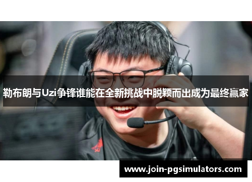 勒布朗与Uzi争锋谁能在全新挑战中脱颖而出成为最终赢家