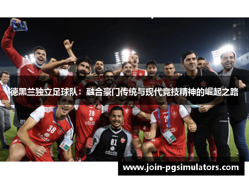 德黑兰独立足球队：融合豪门传统与现代竞技精神的崛起之路