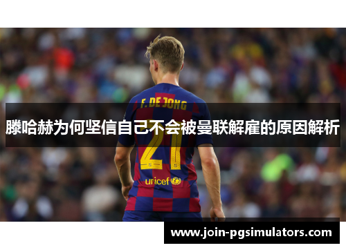滕哈赫为何坚信自己不会被曼联解雇的原因解析