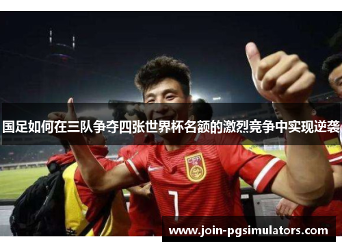 国足如何在三队争夺四张世界杯名额的激烈竞争中实现逆袭