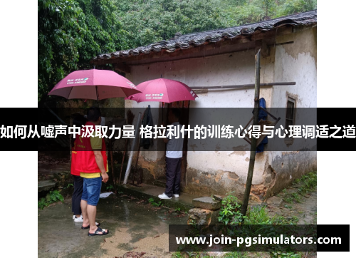 如何从嘘声中汲取力量 格拉利什的训练心得与心理调适之道