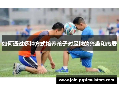 如何通过多种方式培养孩子对足球的兴趣和热爱