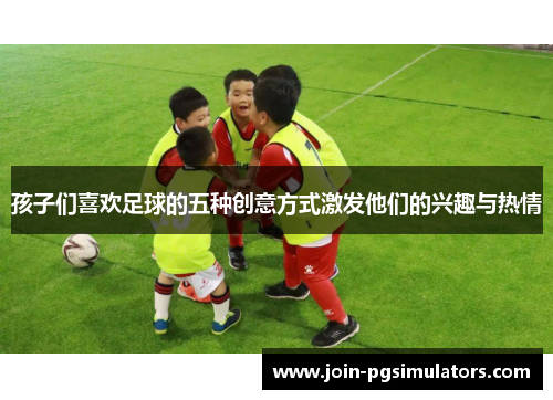 孩子们喜欢足球的五种创意方式激发他们的兴趣与热情