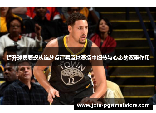 提升球员表现从追梦点评看篮球赛场中细节与心态的双重作用