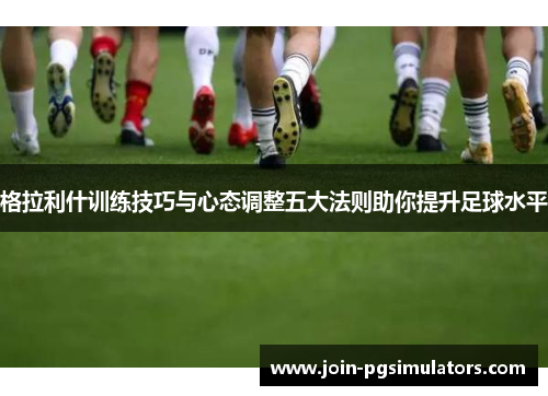 格拉利什训练技巧与心态调整五大法则助你提升足球水平