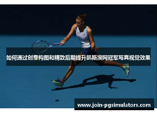 如何通过创意构图和精致后期提升凯斯澳网冠军写真视觉效果