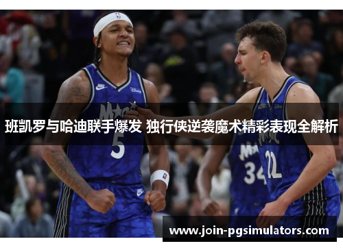 班凯罗与哈迪联手爆发 独行侠逆袭魔术精彩表现全解析