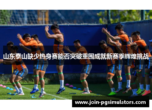 山东泰山缺少热身赛能否突破重围成就新赛季辉煌挑战