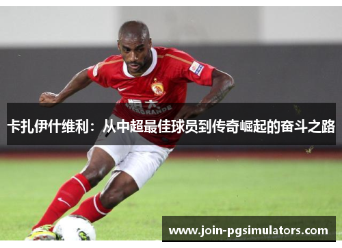 卡扎伊什维利：从中超最佳球员到传奇崛起的奋斗之路