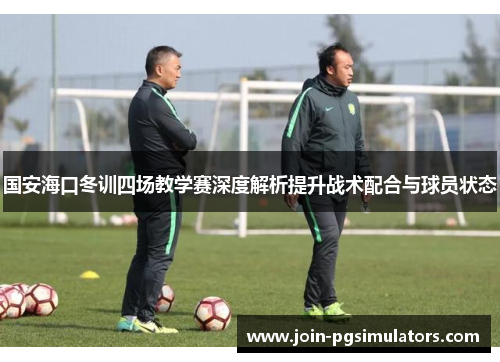国安海口冬训四场教学赛深度解析提升战术配合与球员状态
