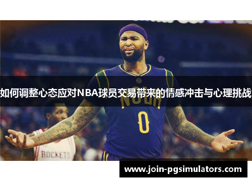 如何调整心态应对NBA球员交易带来的情感冲击与心理挑战