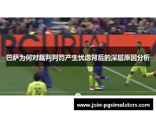 巴萨为何对裁判判罚产生忧虑背后的深层原因分析