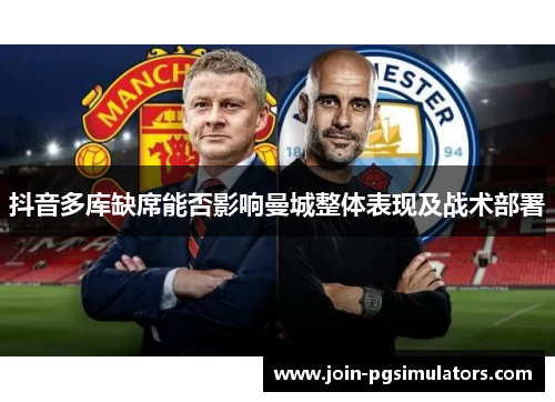 抖音多库缺席能否影响曼城整体表现及战术部署