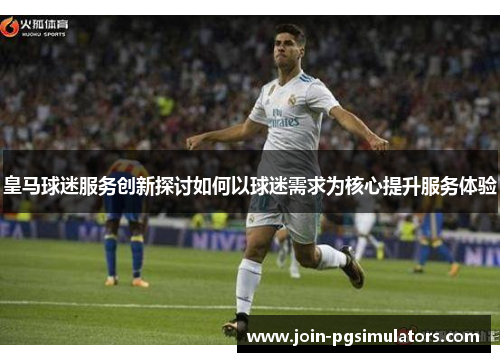 皇马球迷服务创新探讨如何以球迷需求为核心提升服务体验