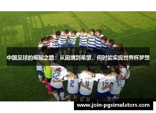 中国足球的崛起之路：从困境到希望，何时能实现世界杯梦想