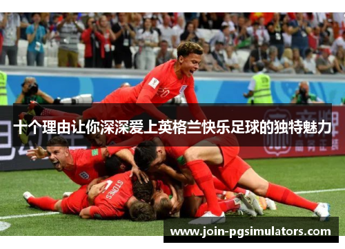 十个理由让你深深爱上英格兰快乐足球的独特魅力