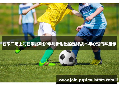 石家庄与上海日期赛0比0平局折射出的足球战术与心理博弈启示