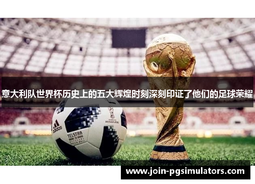意大利队世界杯历史上的五大辉煌时刻深刻印证了他们的足球荣耀