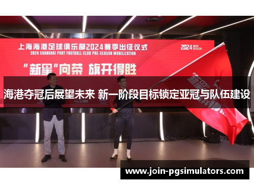 海港夺冠后展望未来 新一阶段目标锁定亚冠与队伍建设