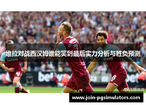 维拉对战西汉姆谁能笑到最后实力分析与胜负预测