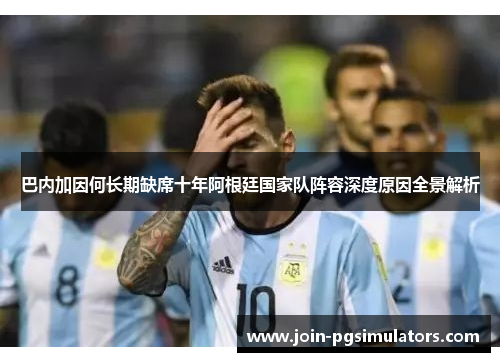 巴内加因何长期缺席十年阿根廷国家队阵容深度原因全景解析
