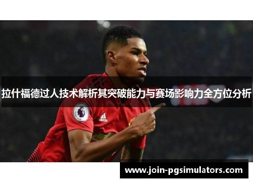拉什福德过人技术解析其突破能力与赛场影响力全方位分析