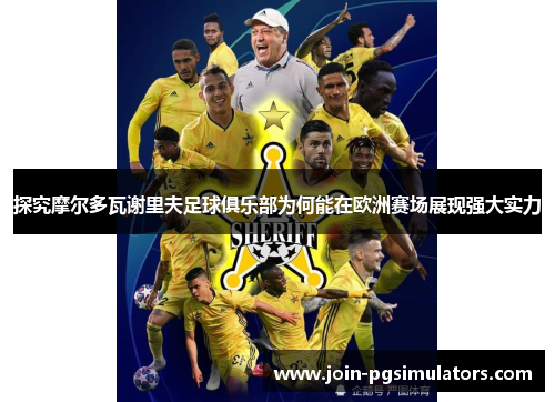 探究摩尔多瓦谢里夫足球俱乐部为何能在欧洲赛场展现强大实力