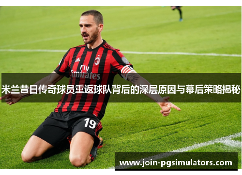米兰昔日传奇球员重返球队背后的深层原因与幕后策略揭秘