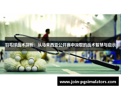 羽毛球战术探析：从马来西亚公开赛中汲取的战术智慧与启示