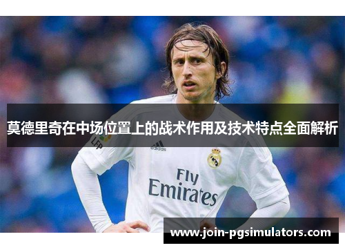莫德里奇在中场位置上的战术作用及技术特点全面解析