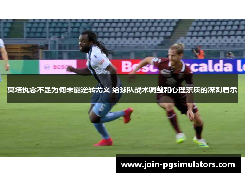 莫塔执念不足为何未能逆转尤文 给球队战术调整和心理素质的深刻启示