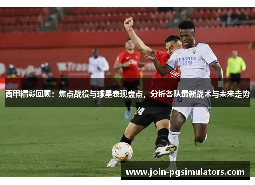 西甲精彩回顾:焦点战役与球星表现盘点,分析各队最新战术与未来走势 西甲精彩回顾:焦点战役与球星表现盘点,分析各队最新战术与未来走势