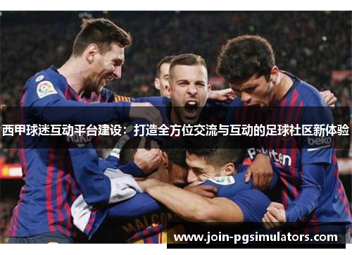 西甲球迷互动平台建设：打造全方位交流与互动的足球社区新体验