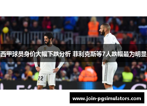西甲球员身价大幅下跌分析 菲利克斯等7人跌幅最为明显 西甲球员身价大幅下跌分析 菲利克斯等7人跌幅最为明显
