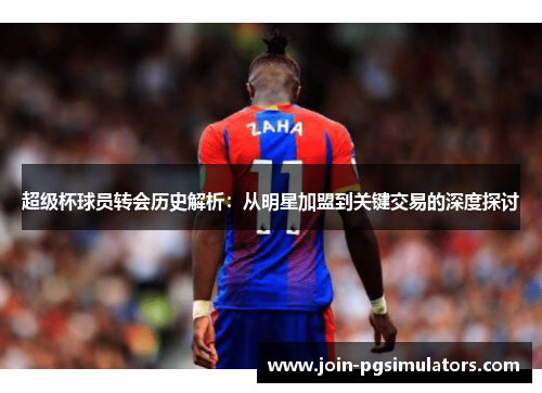 超级杯球员转会历史解析:从明星加盟到关键交易的深度探讨 超级杯球员转会历史解析:从明星加盟到关键交易的深度探讨