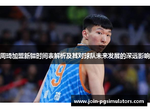 周琦加盟新疆时间表解析及其对球队未来发展的深远影响