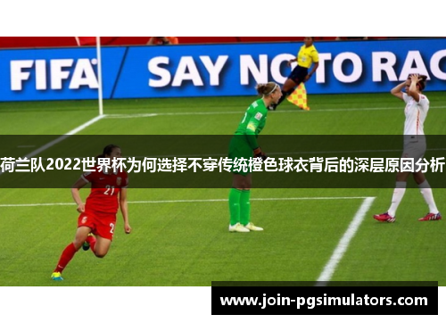 荷兰队2022世界杯为何选择不穿传统橙色球衣背后的深层原因分析