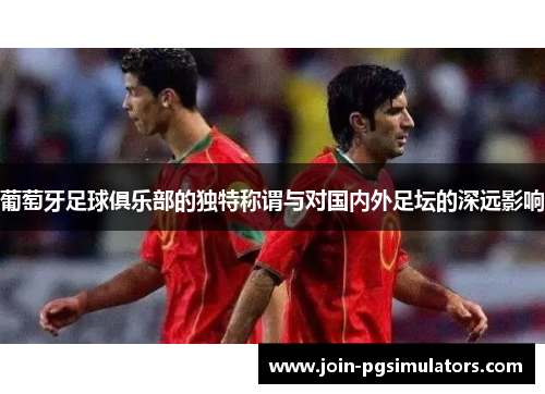 葡萄牙足球俱乐部的独特称谓与对国内外足坛的深远影响 葡萄牙足球俱乐部的独特称谓与对国内外足坛的深远影响