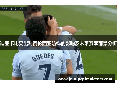 迪亚卡比复出对瓦伦西亚防线的影响及未来赛季前景分析 迪亚卡比复出对瓦伦西亚防线的影响及未来赛季前景分析