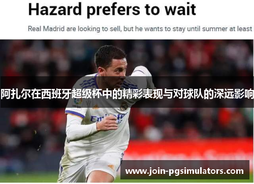 阿扎尔在西班牙超级杯中的精彩表现与对球队的深远影响