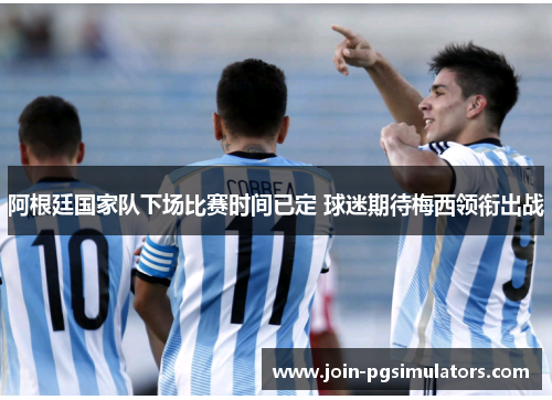 阿根廷国家队下场比赛时间已定 球迷期待梅西领衔出战