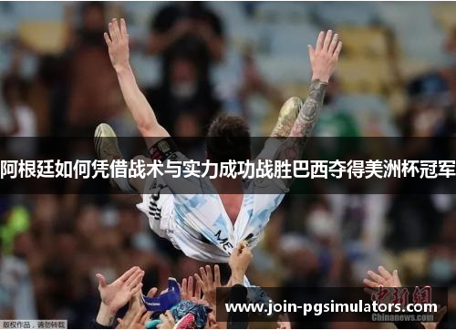 阿根廷如何凭借战术与实力成功战胜巴西夺得美洲杯冠军